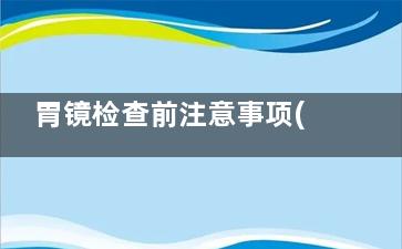 胃镜检查前注意事项(胃镜检查前注意事项奥美拉唑)