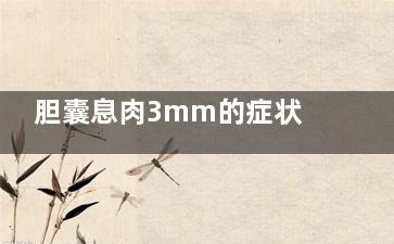 胆囊息肉3mm的症状(胆囊息肉3mm有症状***吗)