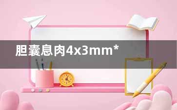 胆囊息肉4x3mm***吗(胆囊息肉4x3mm***吗需要吃药吗)