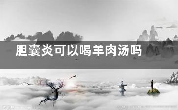 胆囊炎可以喝羊肉汤吗(胆囊炎可以喝羊奶吗)