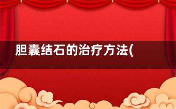 胆囊结石的治疗方法(胆囊结石的治疗护理)