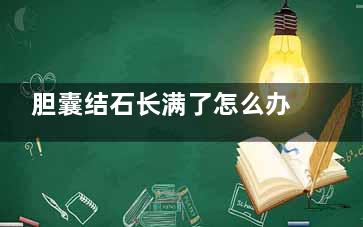 胆囊结石长满了怎么办(胆囊结石长满了可以不手术吗)
