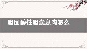 胆固醇性胆囊息肉怎么治疗(胆固醇性胆囊息肉有单发的吗)