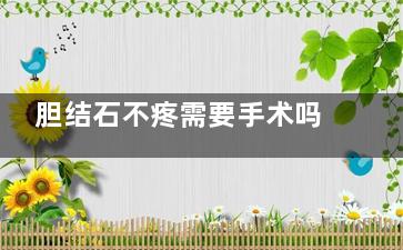 胆结石不疼需要手术吗(胆结石不疼吗)