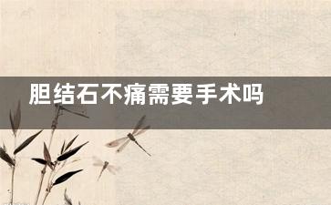 胆结石不痛需要手术吗