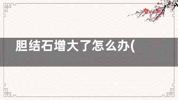 胆结石增大了怎么办(胆结石增大了怎么治疗)