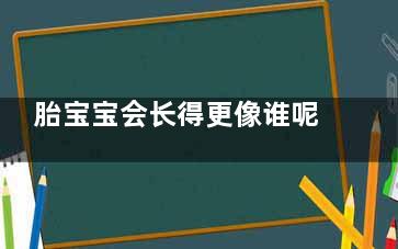 胎宝宝会长得更像谁呢