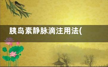胰岛素静脉滴注用法(胰岛素静脉滴注的滴速)