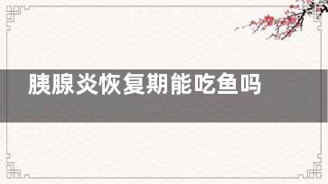 胰腺炎恢复期能吃鱼吗(胰腺炎恢复期能吃鸡蛋吗)