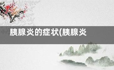 胰腺炎的症状(胰腺炎的症状***吗)