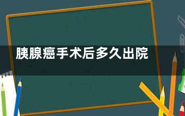 胰腺癌手术后多久出院(胰腺癌手术后多久可以下床活动)