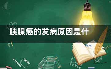 胰腺癌的发病原因是什么(胰腺癌的发病因素)
