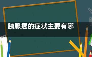 胰腺癌的症状主要有哪些(胰腺癌主要表现)