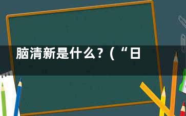 脑清新是什么？(“日器客镇推晚医早情带脑清新”有用吗？)