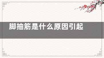 脚抽筋是什么原因引起的(脚抽筋是什么原因引起的晚上睡觉)