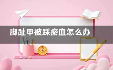 脚趾甲被踩瘀血怎么办？,脚趾甲被踩出血