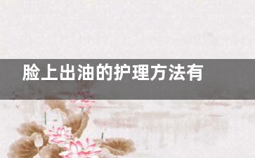 脸上出油的护理方法有哪些