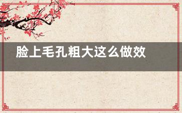 脸上毛孔粗大这么做效果太好了