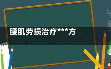 腰肌劳损治疗***方法(腰肌劳损治疗***睡姿)