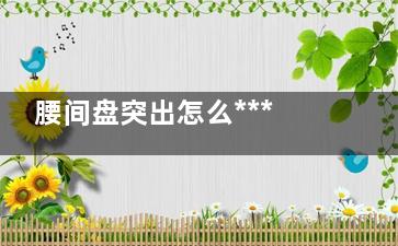 腰间盘突出怎么***(腰间盘突出怎么治疗)
