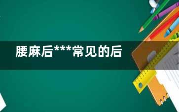 腰麻后***常见的后遗症(腰麻后***常见的症状)