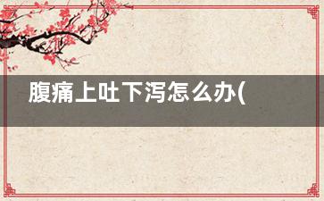 腹痛上吐下泻怎么办(腹部痛上吐下泻)
