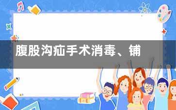 腹股沟疝手术消毒、铺巾视频,腹股沟疝手术消毒视频