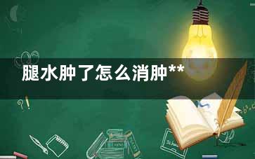 腿水肿了怎么消肿***快,腿水肿了怎么消肿吃药***快