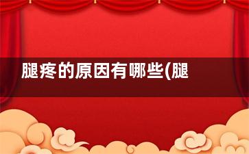 腿疼的原因有哪些(腿疼的原因有哪些如何治疗)