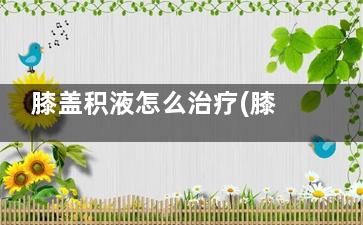 膝盖积液怎么治疗(膝盖积液怎么治疗视频)