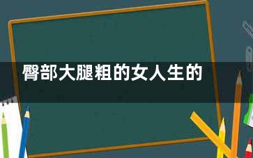 臀部大腿粗的女人生的孩子聪明