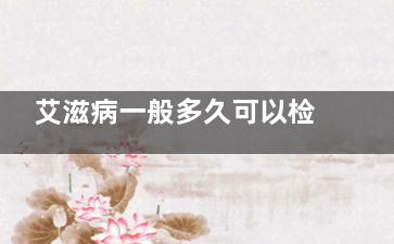 艾滋病一般多久可以检查出来(艾滋病一般多久能从血液检查出来)