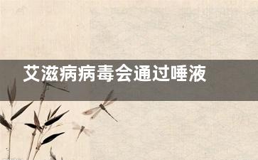 艾滋病病毒会通过唾液传染吗(艾滋病病毒会通过汗液传播吗)