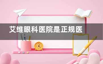 艾维眼科医院是正规医院吗？正规连锁眼科，在云南景洪/保山/昭通/文山/临沧/芒市都有分院