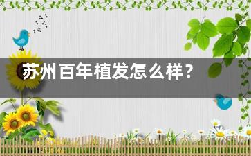 苏州百年植发怎么样？靠谱吗？双微定位与三庭五眼美学，患者口碑给出有力答案