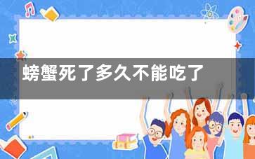 螃蟹死了多久不能吃了(螃蟹死多久不能食用)
