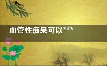血管性痴呆可以***吗(血管性痴呆可以吃奥氮平吗)