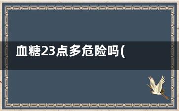 血糖23点多危险吗(血糖在23点以上会的什么病)