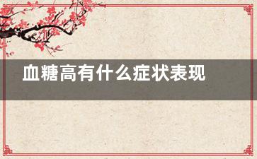 血糖高有什么症状表现(血糖高什么症状也没有是怎么回事)