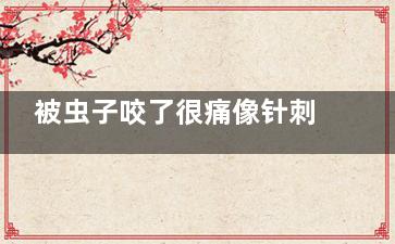 被虫子咬了很痛像针刺怎么回事(被虫子咬了很痛像针刺还麻肿)
