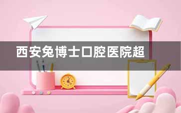 西安兔博士口腔医院超全攻略来啦!总院及各分院详细地址/电话/预约方式大公开,看牙再也不用愁,赶紧收藏!