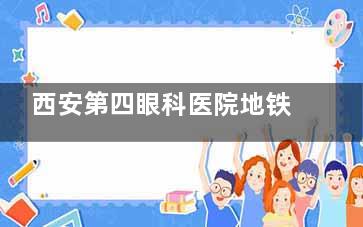 西安第四眼科医院地铁坐几号线？附上第四眼科医院两家院区详细交通指南！