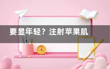 要显年轻？注射苹果肌可有效减龄