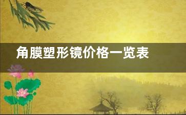 角膜塑形镜价格一览表2024年新版本!梦戴维/普诺瞳/亨泰/欧几里德等品牌收费标准均有~