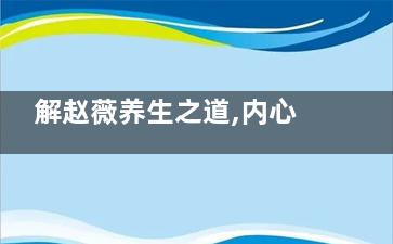解赵薇养生之道,内心光洁是法宝(关于养生文章)