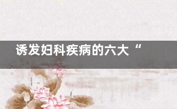 诱发妇科疾病的六大“元凶”(诱发妇科疾病的***)