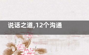 说话之道,12个沟通技巧受用一辈子,说话与沟通技巧