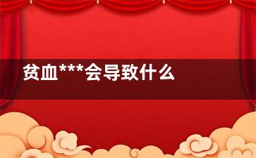 贫血***会导致什么后果(贫血***会导致血压低吗)