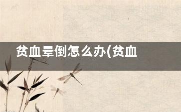 贫血晕倒怎么办(贫血晕倒怎么办快速缓解)
