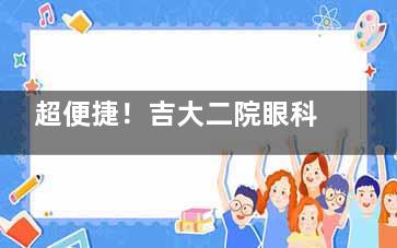 超便捷！吉大二院眼科网上挂号预约指南，微信、电话、网络等多种方式任你选